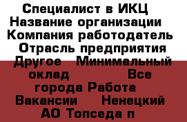 Специалист в ИКЦ › Название организации ­ Компания-работодатель › Отрасль предприятия ­ Другое › Минимальный оклад ­ 21 000 - Все города Работа » Вакансии   . Ненецкий АО,Топседа п.